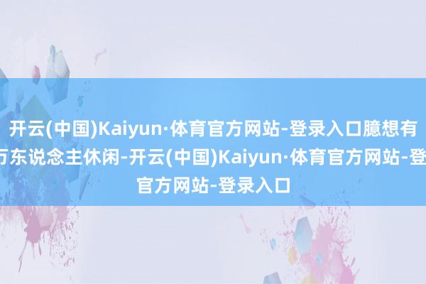 开云(中国)Kaiyun·体育官方网站-登录入口臆想有4500万东说念主休闲-开云(中国)Kaiyun·体育官方网站-登录入口
