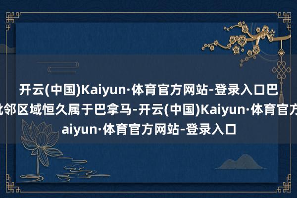 开云(中国)Kaiyun·体育官方网站-登录入口巴拿马运河过甚毗邻区域恒久属于巴拿马-开云(中国)Kaiyun·体育官方网站-登录入口