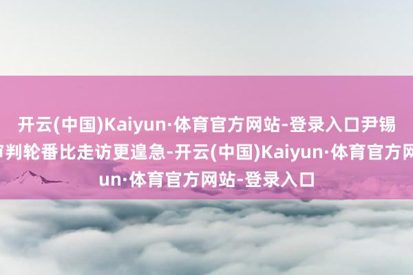 开云(中国)Kaiyun·体育官方网站-登录入口尹锡悦合计毁谤审判轮番比走访更遑急-开云(中国)Kaiyun·体育官方网站-登录入口