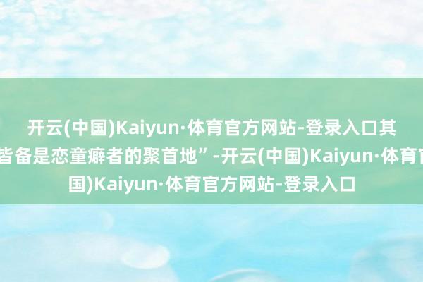 开云(中国)Kaiyun·体育官方网站-登录入口其中一款被神态为“皆备是恋童癖者的聚首地”-开云(中国)Kaiyun·体育官方网站-登录入口