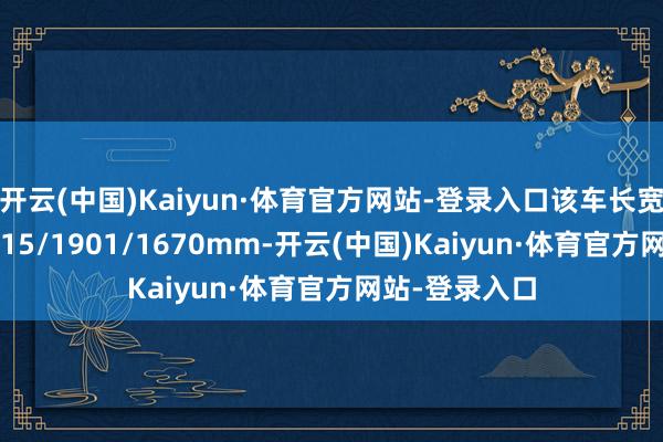 开云(中国)Kaiyun·体育官方网站-登录入口该车长宽高分裂为 4615/1901/1670mm-开云(中国)Kaiyun·体育官方网站-登录入口