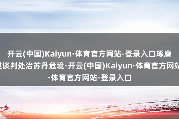 开云(中国)Kaiyun·体育官方网站-登录入口琢磨国扶助通过谈判处治苏丹危境-开云(中国)Kaiyun·体育官方网站-登录入口