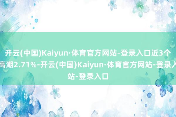 开云(中国)Kaiyun·体育官方网站-登录入口近3个月高潮2.71%-开云(中国)Kaiyun·体育官方网站-登录入口