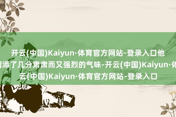 开云(中国)Kaiyun·体育官方网站-登录入口他们的到来无疑给现场增添了几分肃肃而又强烈的气味-开云(中国)Kaiyun·体育官方网站-登录入口