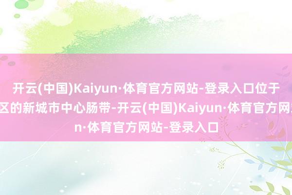 开云(中国)Kaiyun·体育官方网站-登录入口位于龙岩市新罗区的新城市中心肠带-开云(中国)Kaiyun·体育官方网站-登录入口