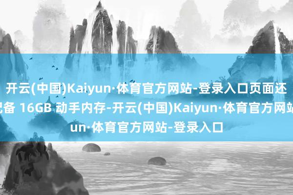开云(中国)Kaiyun·体育官方网站-登录入口页面还表现该机配备 16GB 动手内存-开云(中国)Kaiyun·体育官方网站-登录入口