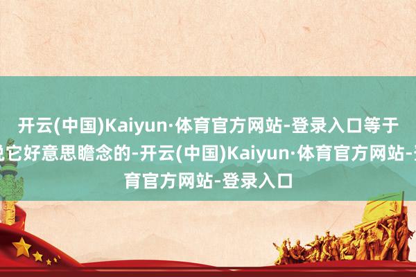 开云(中国)Kaiyun·体育官方网站-登录入口等于没几个说它好意思瞻念的-开云(中国)Kaiyun·体育官方网站-登录入口