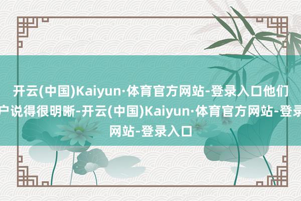 开云(中国)Kaiyun·体育官方网站-登录入口他们和客户说得很明晰-开云(中国)Kaiyun·体育官方网站-登录入口