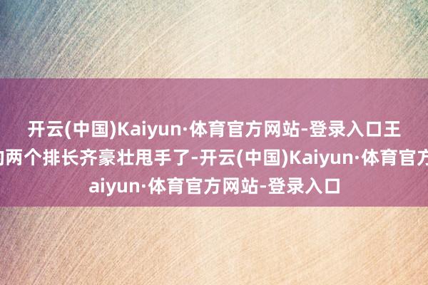 开云(中国)Kaiyun·体育官方网站-登录入口王英洲所在部队的两个排长齐豪壮甩手了-开云(中国)Kaiyun·体育官方网站-登录入口