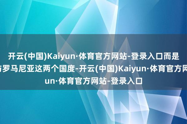 开云(中国)Kaiyun·体育官方网站-登录入口而是停放在波兰与罗马尼亚这两个国度-开云(中国)Kaiyun·体育官方网站-登录入口