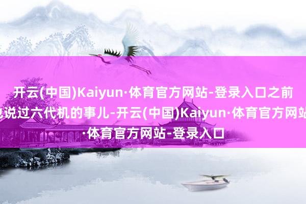 开云(中国)Kaiyun·体育官方网站-登录入口之前杨伟总师也说过六代机的事儿-开云(中国)Kaiyun·体育官方网站-登录入口
