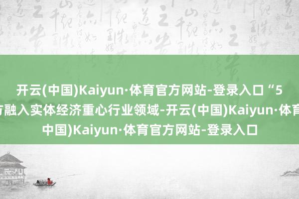 开云(中国)Kaiyun·体育官方网站-登录入口“5G+工业互联网”平方融入实体经济重心行业领域-开云(中国)Kaiyun·体育官方网站-登录入口