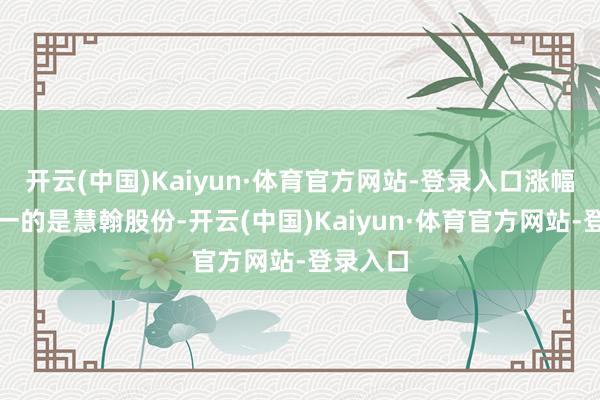 开云(中国)Kaiyun·体育官方网站-登录入口涨幅位居第一的是慧翰股份-开云(中国)Kaiyun·体育官方网站-登录入口