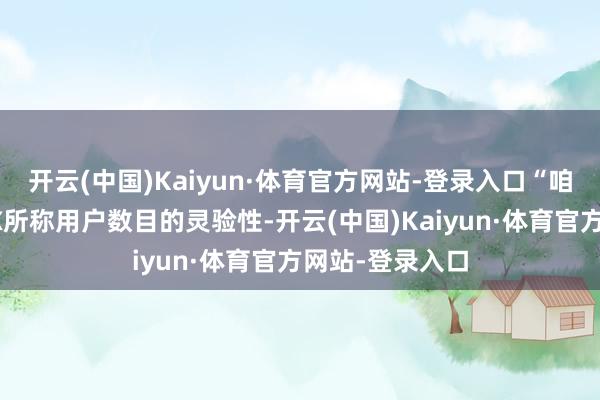 开云(中国)Kaiyun·体育官方网站-登录入口“咱们正积极审查X所称用户数目的灵验性-开云(中国)Kaiyun·体育官方网站-登录入口
