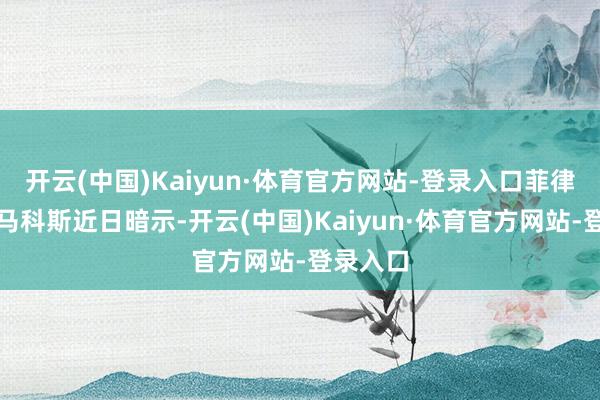 开云(中国)Kaiyun·体育官方网站-登录入口菲律宾总统马科斯近日暗示-开云(中国)Kaiyun·体育官方网站-登录入口