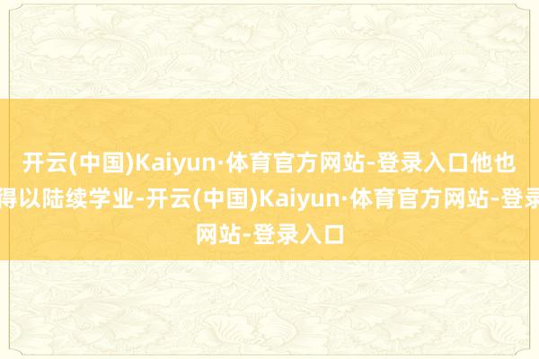 开云(中国)Kaiyun·体育官方网站-登录入口他也因此得以陆续学业-开云(中国)Kaiyun·体育官方网站-登录入口