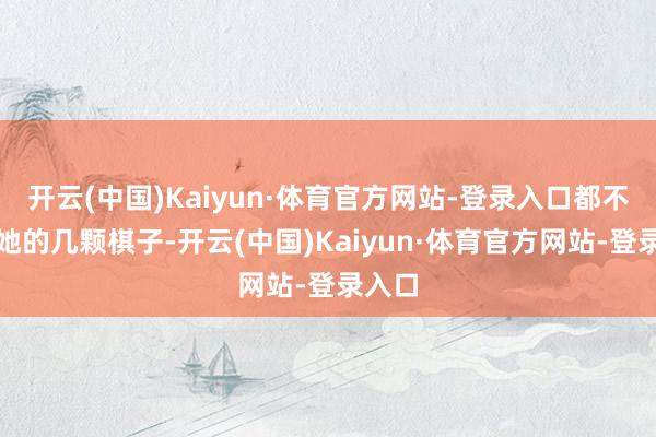 开云(中国)Kaiyun·体育官方网站-登录入口都不外是她的几颗棋子-开云(中国)Kaiyun·体育官方网站-登录入口