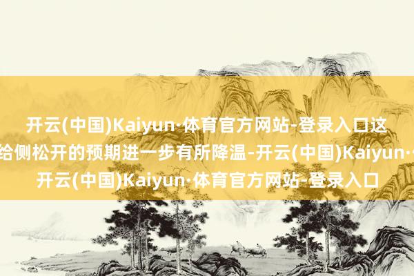 开云(中国)Kaiyun·体育官方网站-登录入口这或导致后续市集对于供给侧松开的预期进一步有所降温-开云(中国)Kaiyun·体育官方网站-登录入口