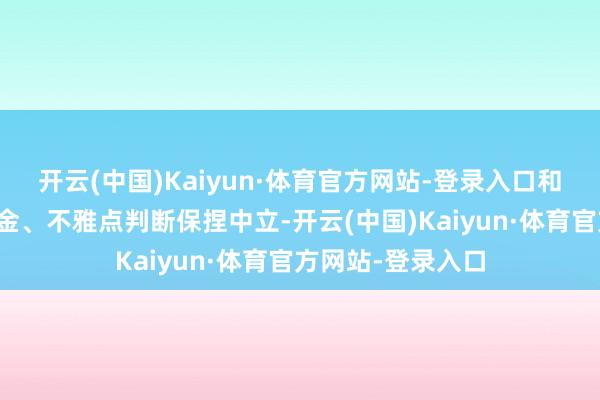 开云(中国)Kaiyun·体育官方网站-登录入口和讯网站对文中薪金、不雅点判断保捏中立-开云(中国)Kaiyun·体育官方网站-登录入口