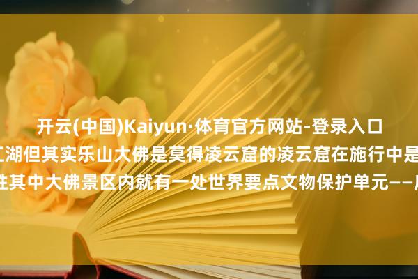 开云(中国)Kaiyun·体育官方网站-登录入口火烧凌云窟”时便会重现江湖但其实乐山大佛是莫得凌云窟的凌云窟在施行中是指1800年前的东汉崖墓名胜其中大佛景区内就有一处世界要点文物保护单元——麻浩崖墓接待全球来游玩噢照相：李勇、余俊伯等 发布于：北京市-开云(中国)Kaiyun·体育官方网站-登录入口
