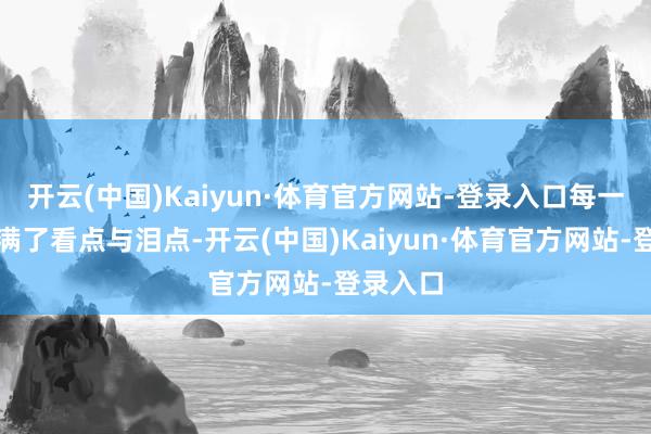 开云(中国)Kaiyun·体育官方网站-登录入口每一集皆充满了看点与泪点-开云(中国)Kaiyun·体育官方网站-登录入口