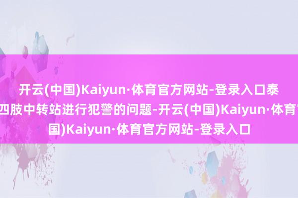 开云(中国)Kaiyun·体育官方网站-登录入口泰国需要退缩将本国四肢中转站进行犯警的问题-开云(中国)Kaiyun·体育官方网站-登录入口