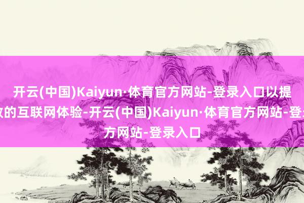 开云(中国)Kaiyun·体育官方网站-登录入口以提供高效的互联网体验-开云(中国)Kaiyun·体育官方网站-登录入口