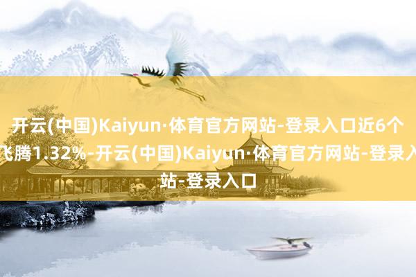 开云(中国)Kaiyun·体育官方网站-登录入口近6个月飞腾1.32%-开云(中国)Kaiyun·体育官方网站-登录入口