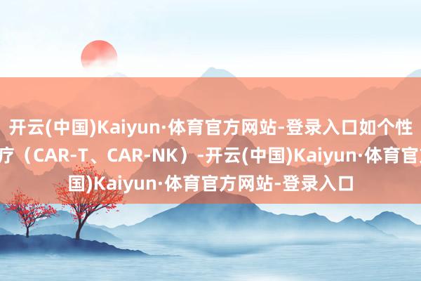 开云(中国)Kaiyun·体育官方网站-登录入口如个性化疫苗和细胞诊疗（CAR-T、CAR-NK）-开云(中国)Kaiyun·体育官方网站-登录入口