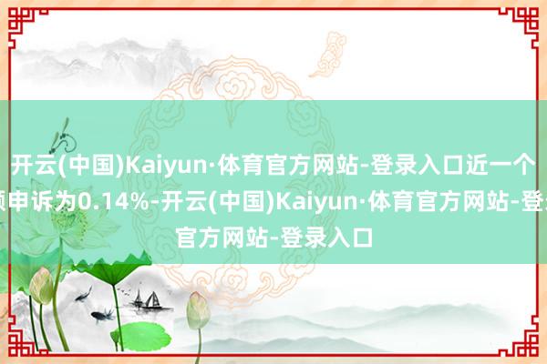 开云(中国)Kaiyun·体育官方网站-登录入口近一个月逾额申诉为0.14%-开云(中国)Kaiyun·体育官方网站-登录入口