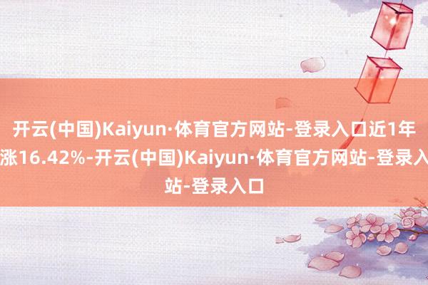 开云(中国)Kaiyun·体育官方网站-登录入口近1年高涨16.42%-开云(中国)Kaiyun·体育官方网站-登录入口