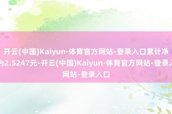 开云(中国)Kaiyun·体育官方网站-登录入口累计净值为2.5247元-开云(中国)Kaiyun·体育官方网站-登录入口