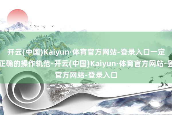 开云(中国)Kaiyun·体育官方网站-登录入口一定要遵从正确的操作轨范-开云(中国)Kaiyun·体育官方网站-登录入口