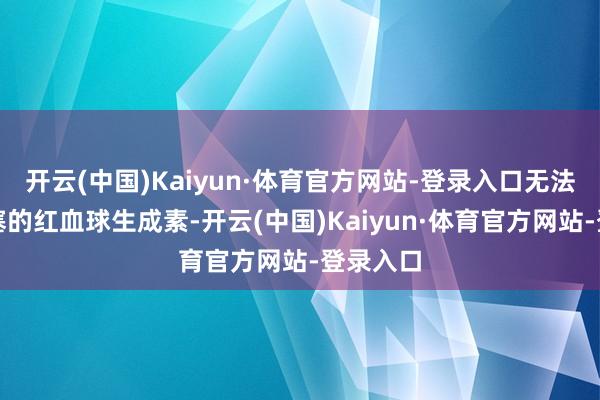 开云(中国)Kaiyun·体育官方网站-登录入口无法分泌填塞的红血球生成素-开云(中国)Kaiyun·体育官方网站-登录入口