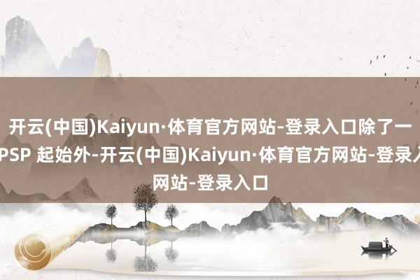 开云(中国)Kaiyun·体育官方网站-登录入口除了一年 PSP 起始外-开云(中国)Kaiyun·体育官方网站-登录入口