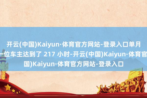 开云(中国)Kaiyun·体育官方网站-登录入口单月使用时长最多的一位车主达到了 217 小时-开云(中国)Kaiyun·体育官方网站-登录入口