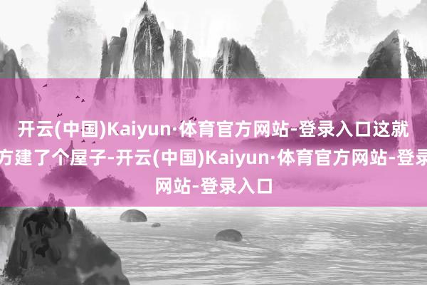 开云(中国)Kaiyun·体育官方网站-登录入口这就像我方建了个屋子-开云(中国)Kaiyun·体育官方网站-登录入口