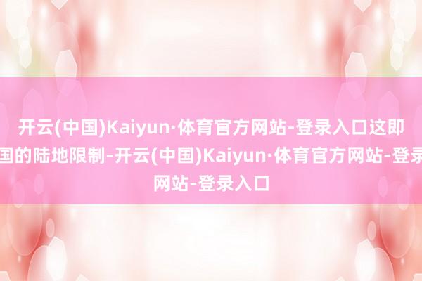 开云(中国)Kaiyun·体育官方网站-登录入口这即是中国的陆地限制-开云(中国)Kaiyun·体育官方网站-登录入口