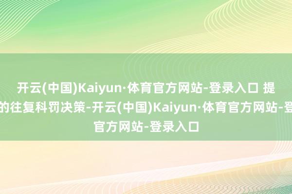 开云(中国)Kaiyun·体育官方网站-登录入口 提供竣工的往复科罚决策-开云(中国)Kaiyun·体育官方网站-登录入口
