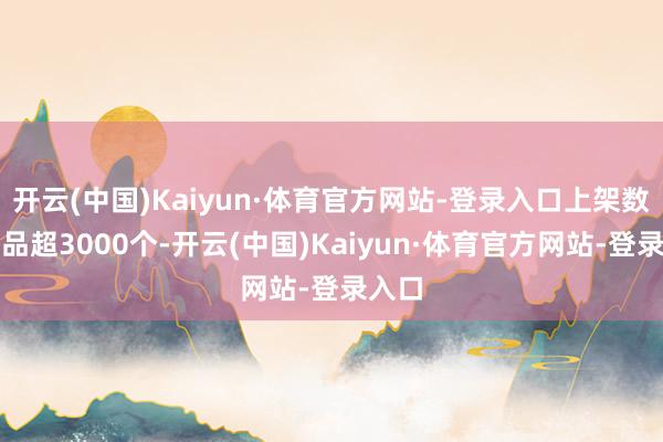 开云(中国)Kaiyun·体育官方网站-登录入口上架数据居品超3000个-开云(中国)Kaiyun·体育官方网站-登录入口
