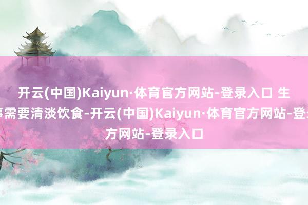 开云(中国)Kaiyun·体育官方网站-登录入口 生病本事需要清淡饮食-开云(中国)Kaiyun·体育官方网站-登录入口
