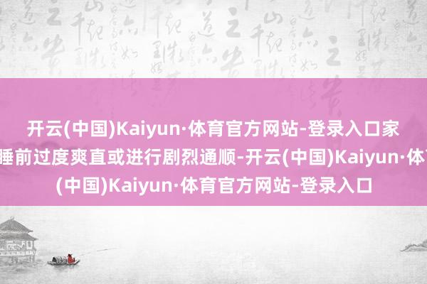 开云(中国)Kaiyun·体育官方网站-登录入口家长还应幸免让孩子在睡前过度爽直或进行剧烈通顺-开云(中国)Kaiyun·体育官方网站-登录入口