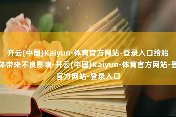 开云(中国)Kaiyun·体育官方网站-登录入口给胎儿和母体带来不良影响-开云(中国)Kaiyun·体育官方网站-登录入口