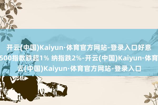 开云(中国)Kaiyun·体育官方网站-登录入口好意思股链接下挫 标普500指数跌超1% 纳指跌2%-开云(中国)Kaiyun·体育官方网站-登录入口