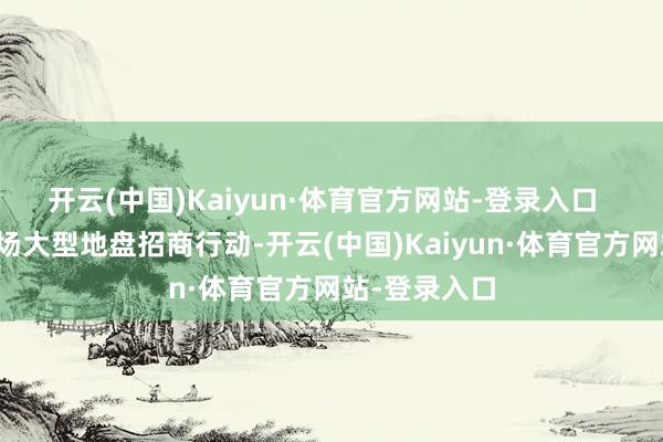 开云(中国)Kaiyun·体育官方网站-登录入口 算作新年首场大型地盘招商行动-开云(中国)Kaiyun·体育官方网站-登录入口
