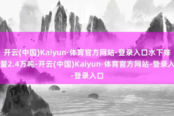 开云(中国)Kaiyun·体育官方网站-登录入口水下排水量2.4万吨-开云(中国)Kaiyun·体育官方网站-登录入口