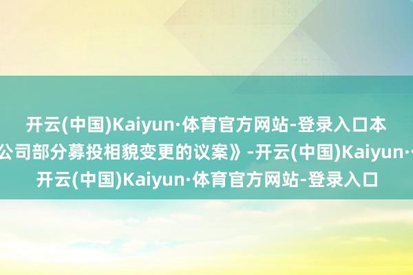 开云(中国)Kaiyun·体育官方网站-登录入口本次激动会将审议《对于公司部分募投相貌变更的议案》-开云(中国)Kaiyun·体育官方网站-登录入口