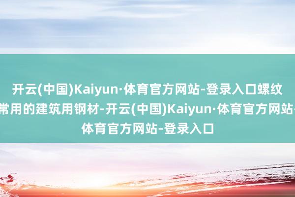 开云(中国)Kaiyun·体育官方网站-登录入口螺纹钢是一种常用的建筑用钢材-开云(中国)Kaiyun·体育官方网站-登录入口