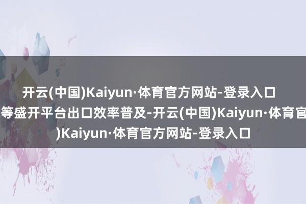 开云(中国)Kaiyun·体育官方网站-登录入口    自贸区、综保区等盛开平台出口效率普及-开云(中国)Kaiyun·体育官方网站-登录入口