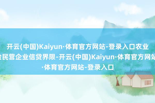 开云(中国)Kaiyun·体育官方网站-登录入口农业银即将保险民营企业信贷界限-开云(中国)Kaiyun·体育官方网站-登录入口